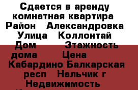 Сдается в аренду  комнатная квартира › Район ­ Александровка › Улица ­ Коллонтай › Дом ­ 14 › Этажность дома ­ 5 › Цена ­ 8 000 - Кабардино-Балкарская респ., Нальчик г. Недвижимость » Квартиры аренда   . Кабардино-Балкарская респ.,Нальчик г.